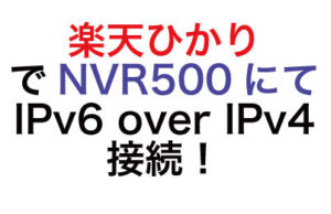 楽天ひかりでヤマハの旧式ルータNVR500を使用してIPv6 over IPv4通信をさせる