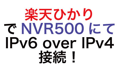 楽天ひかりでヤマハの旧式ルータNVR500を使用してIPv6 over IPv4通信をさせる